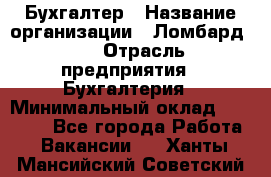 Бухгалтер › Название организации ­ Ломбард №1 › Отрасль предприятия ­ Бухгалтерия › Минимальный оклад ­ 11 000 - Все города Работа » Вакансии   . Ханты-Мансийский,Советский г.